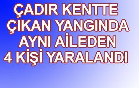 ÇADIR KENTTE YANGIN 4 YARALI 