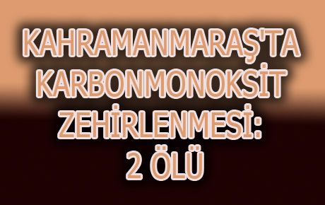 KAHRAMANMARAŞ'TA KARBONMONOKSİT ZEHİRLENMESİ: 2 ÖLÜ