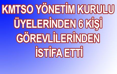 KMTSO’DAN 6 ÜYENİN İSTİFASI ŞOK ETTİ